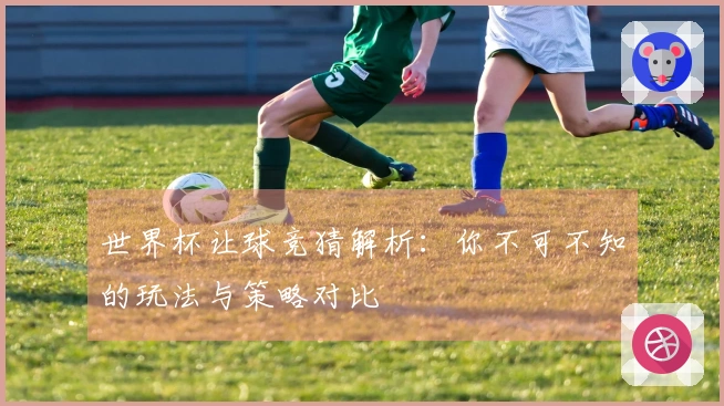 世界杯让球竞猜解析：你不可不知的玩法与策略对比