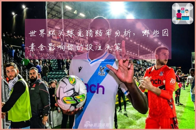 世界杯买球竞猜赔率分析，哪些因素会影响你的投注决策